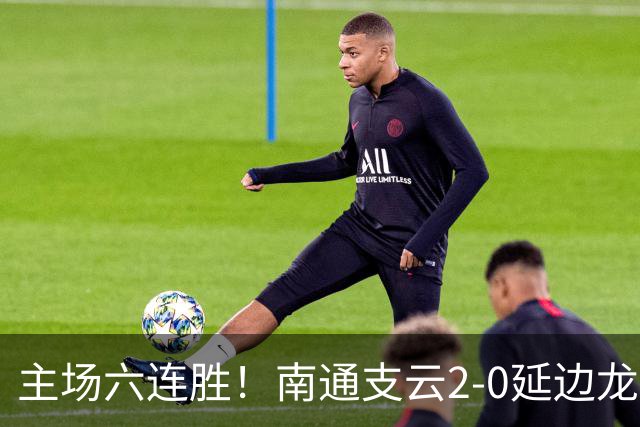 主场六连胜！南通支云2-0延边龙鼎距榜首1分 卡卢卢罗歆破门